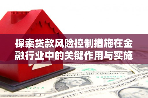 户县探索贷款风险控制措施在金融行业中的关键作用与实施策略