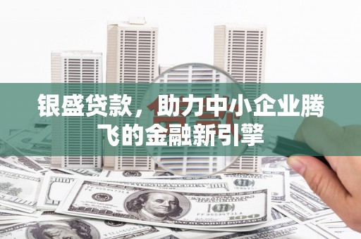 户县银盛贷款，助力中小企业腾飞的金融新引擎