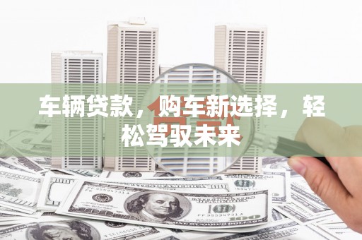 户县车辆贷款，购车新选择，轻松驾驭未来