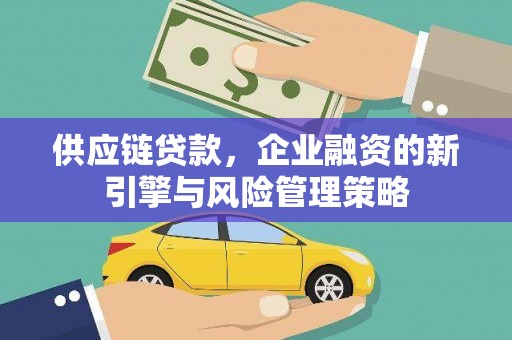 户县供应链贷款，企业融资的新引擎与风险管理策略