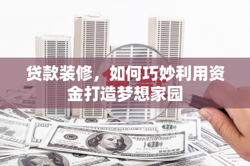 户县贷款装修，如何巧妙利用资金打造梦想家园