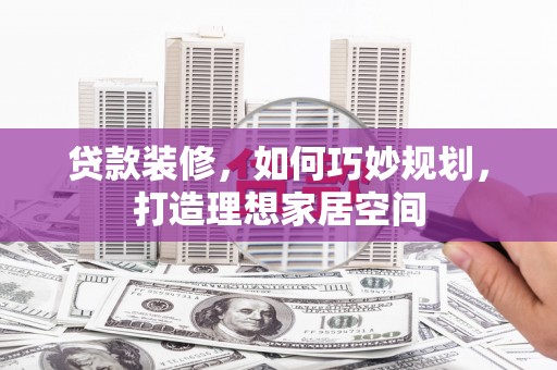 户县贷款装修，如何巧妙规划，打造理想家居空间