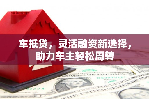 户县车抵贷，灵活融资新选择，助力车主轻松周转