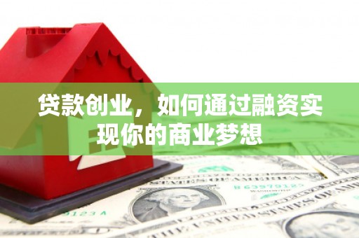 户县贷款创业，如何通过融资实现你的商业梦想