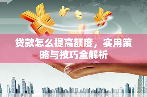 户县贷款怎么提高额度，实用策略与技巧全解析