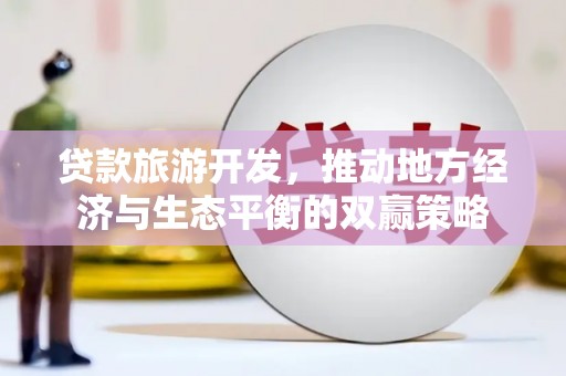 户县贷款旅游开发，推动地方经济与生态平衡的双赢策略
