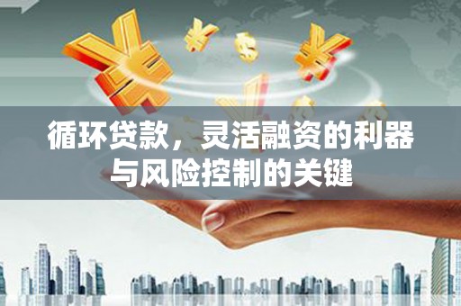 户县循环贷款，灵活融资的利器与风险控制的关键