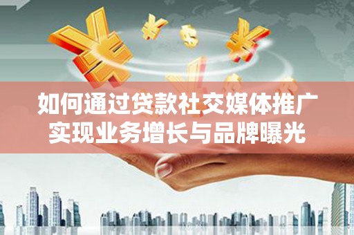 户县如何通过贷款社交媒体推广实现业务增长与品牌曝光