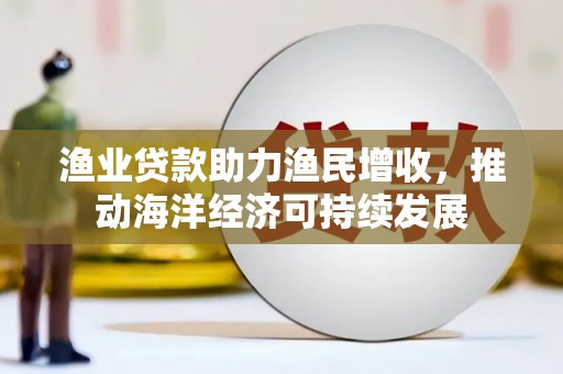 户县渔业贷款助力渔民增收，推动海洋经济可持续发展