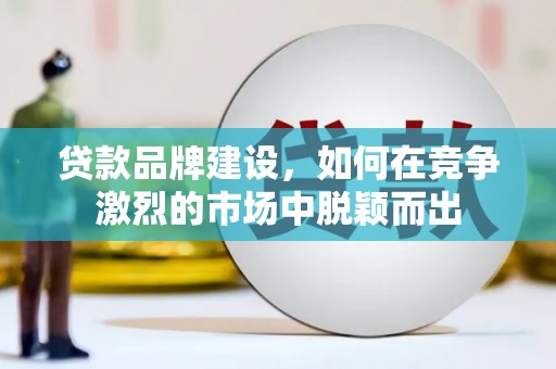 户县贷款品牌建设，如何在竞争激烈的市场中脱颖而出
