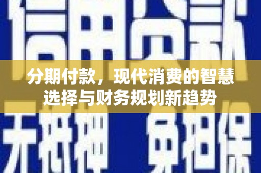 户县分期付款，现代消费的智慧选择与财务规划新趋势