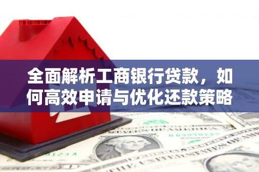 户县全面解析工商银行贷款，如何高效申请与优化还款策略