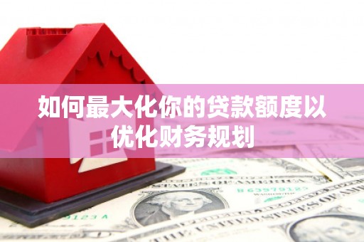 户县如何最大化你的贷款额度以优化财务规划
