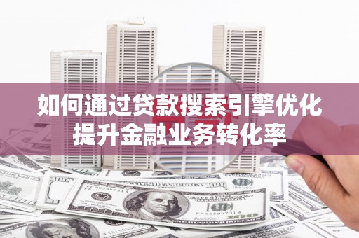 户县如何通过贷款搜索引擎优化提升金融业务转化率