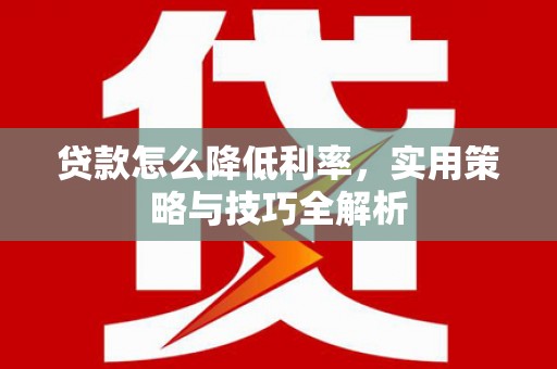 户县贷款怎么降低利率，实用策略与技巧全解析