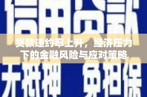 户县贷款违约率上升，经济压力下的金融风险与应对策略