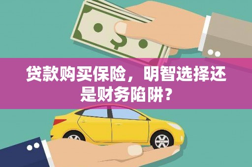户县贷款购买保险，明智选择还是财务陷阱？