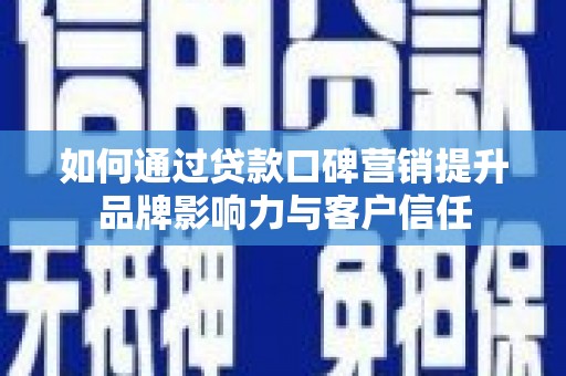 户县如何通过贷款口碑营销提升品牌影响力与客户信任