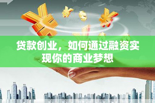 户县贷款创业，如何通过融资实现你的商业梦想