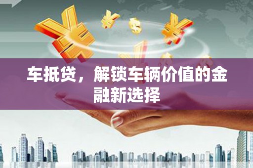 户县车抵贷，解锁车辆价值的金融新选择