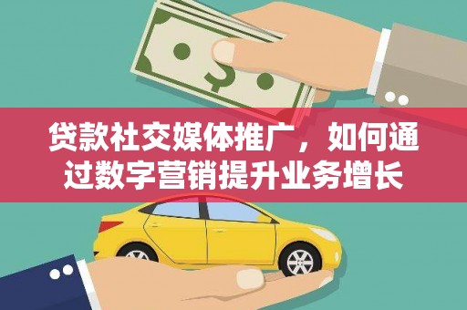 户县贷款社交媒体推广，如何通过数字营销提升业务增长