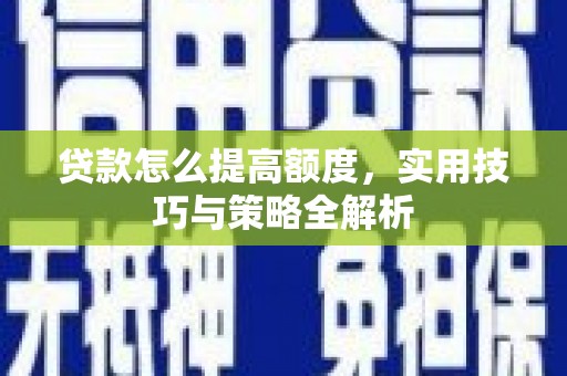 户县贷款怎么提高额度，实用技巧与策略全解析