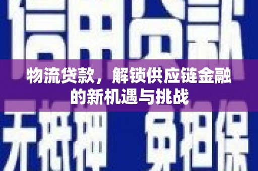 户县物流贷款，解锁供应链金融的新机遇与挑战