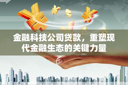 户县金融科技公司贷款，重塑现代金融生态的关键力量