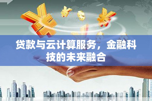 户县贷款与云计算服务，金融科技的未来融合