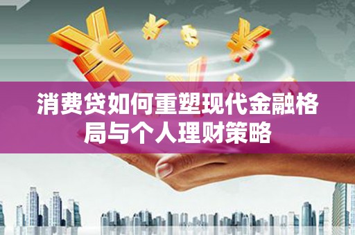 户县消费贷如何重塑现代金融格局与个人理财策略