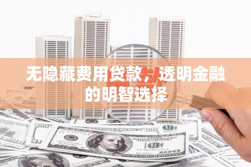 户县无隐藏费用贷款，透明金融的明智选择