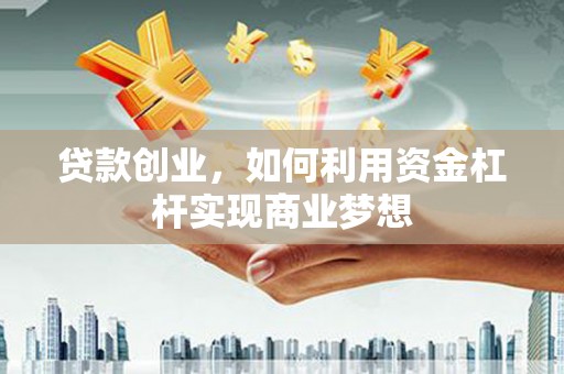 户县贷款创业，如何利用资金杠杆实现商业梦想