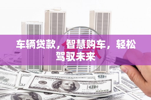 户县车辆贷款，智慧购车，轻松驾驭未来