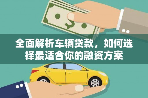 户县全面解析车辆贷款，如何选择最适合你的融资方案