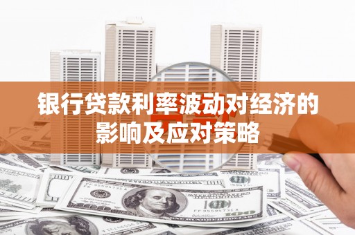 户县银行贷款利率波动对经济的影响及应对策略