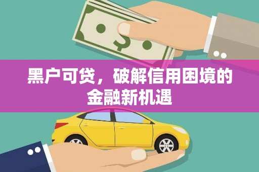 户县黑户可贷，破解信用困境的金融新机遇