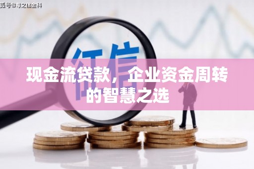 户县现金流贷款，企业资金周转的智慧之选