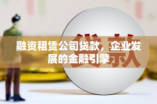 户县融资租赁公司贷款，企业发展的金融引擎