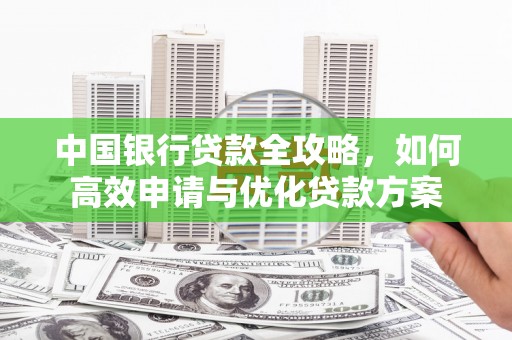 户县中国银行贷款全攻略，如何高效申请与优化贷款方案
