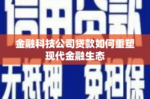 户县金融科技公司贷款如何重塑现代金融生态