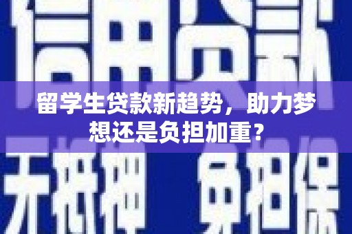 户县留学生贷款新趋势，助力梦想还是负担加重？
