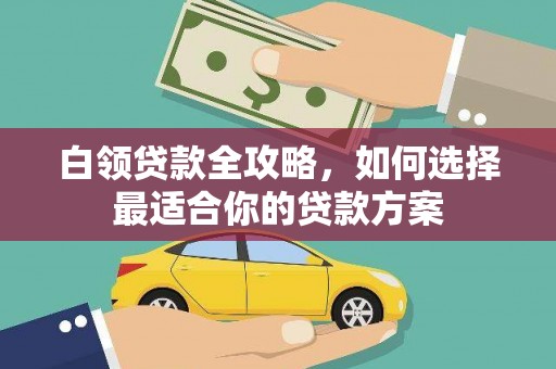 户县白领贷款全攻略，如何选择最适合你的贷款方案