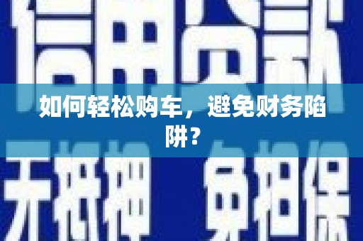户县如何轻松购车，避免财务陷阱？