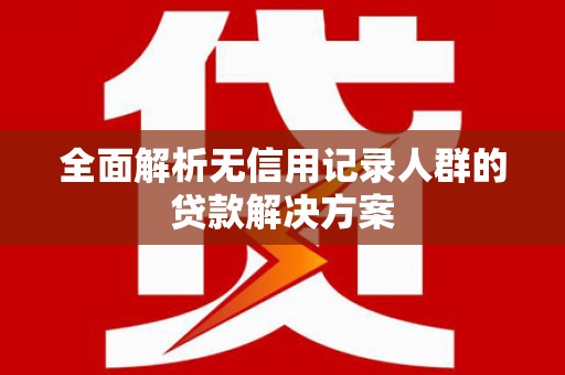 户县全面解析无信用记录人群的贷款解决方案