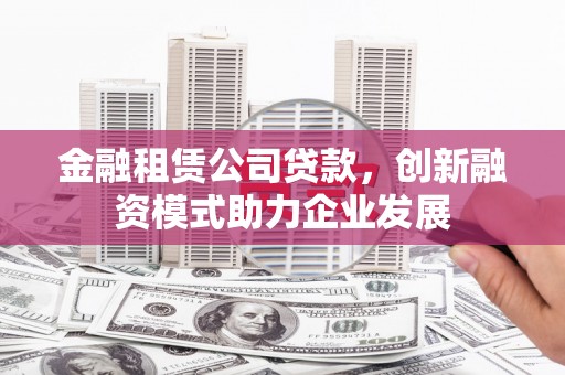 户县金融租赁公司贷款，创新融资模式助力企业发展