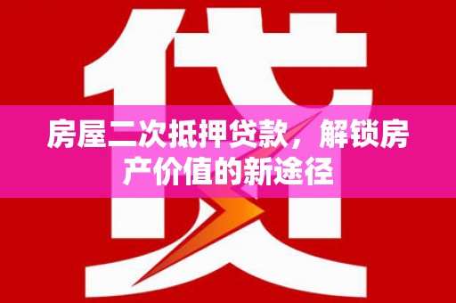 户县房屋二次抵押贷款，解锁房产价值的新途径