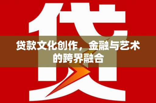 户县贷款文化创作，金融与艺术的跨界融合