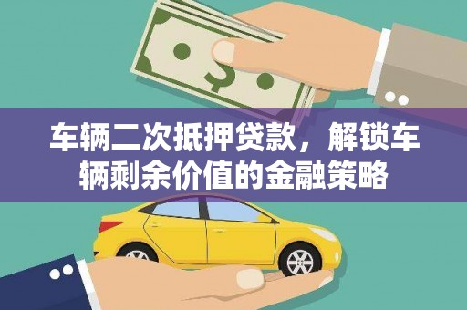 户县车辆二次抵押贷款，解锁车辆剩余价值的金融策略
